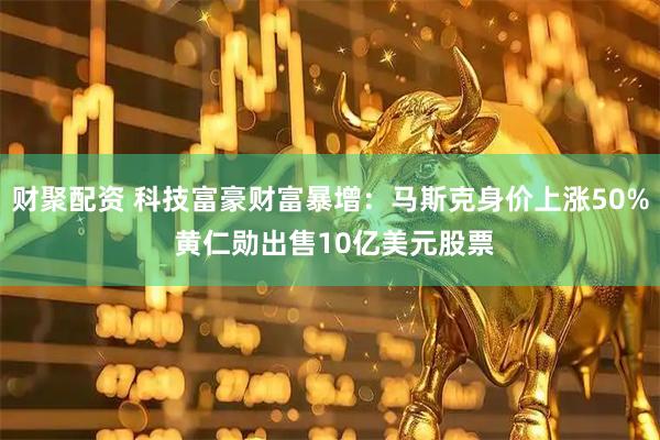 财聚配资 科技富豪财富暴增：马斯克身价上涨50% 黄仁勋出售10亿美元股票