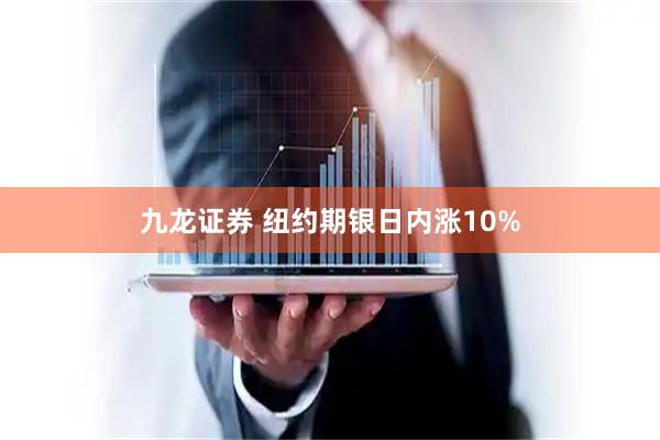 九龙证券 纽约期银日内涨10%