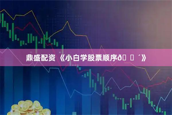 鼎盛配资 《小白学股票顺序💴》