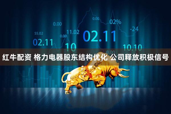 红牛配资 格力电器股东结构优化 公司释放积极信号