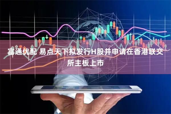 富通优配 易点天下拟发行H股并申请在香港联交所主板上市