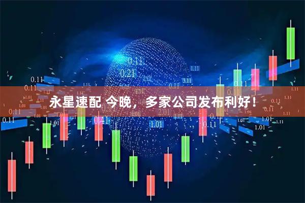 永星速配 今晚，多家公司发布利好！