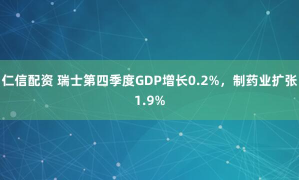 仁信配资 瑞士第四季度GDP增长0.2%，制药业扩张1.9%