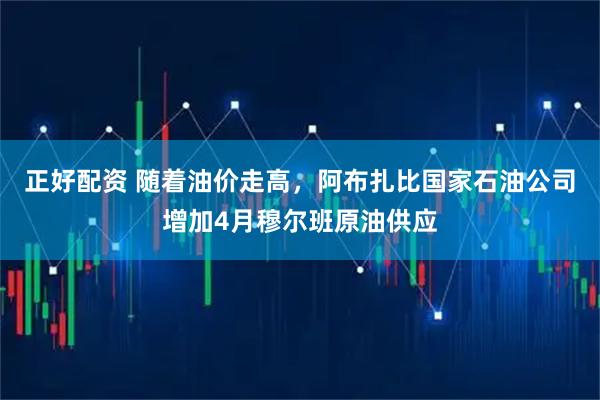 正好配资 随着油价走高，阿布扎比国家石油公司增加4月穆尔班原油供应