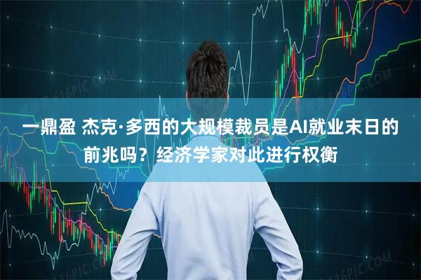 一鼎盈 杰克·多西的大规模裁员是AI就业末日的前兆吗？经济学家对此进行权衡