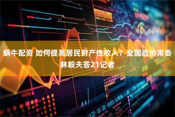 蜗牛配资 如何提高居民财产性收入？全国政协常委林毅夫答21记者