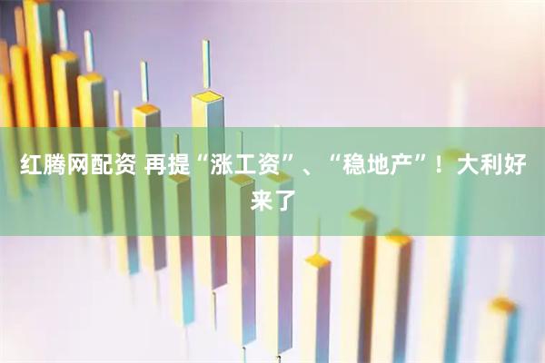 红腾网配资 再提“涨工资”、“稳地产”！大利好来了