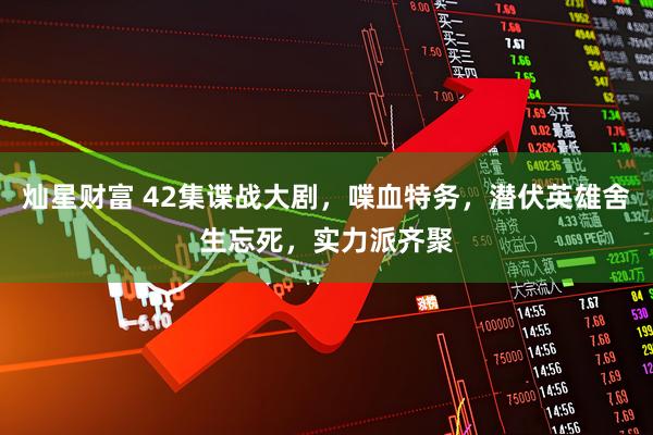 灿星财富 42集谍战大剧，喋血特务，潜伏英雄舍生忘死，实力派齐聚
