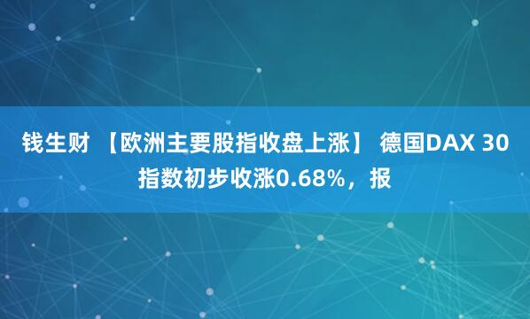 钱生财 【欧洲主要股指收盘上涨】 德国DAX 30指数初步收涨0.68%，报