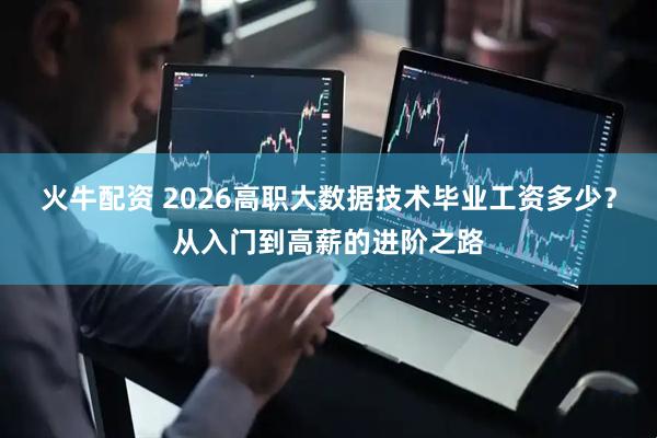 火牛配资 2026高职大数据技术毕业工资多少？从入门到高薪的进阶之路
