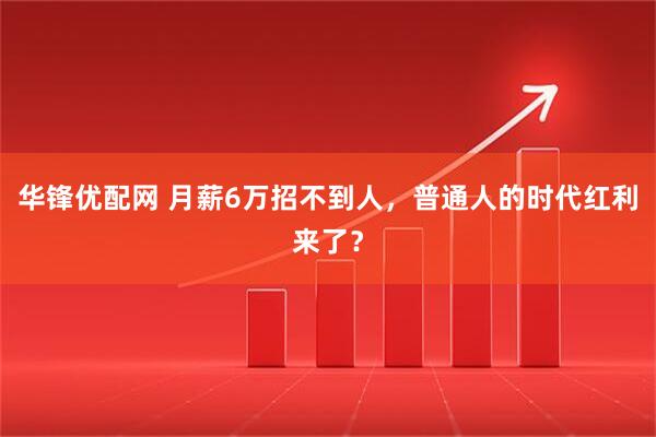 华锋优配网 月薪6万招不到人，普通人的时代红利来了？